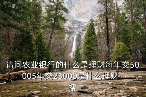 什么事理財，請問農業(yè)銀行的什么是理財每年交50005年交25000是什么理財  搜