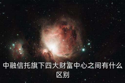 中融信托旗下四大財(cái)富中心之間有什么區(qū)別
