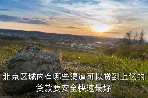 北京區(qū)域內(nèi)有哪些渠道可以貸到上億的貸款要安全快速最好