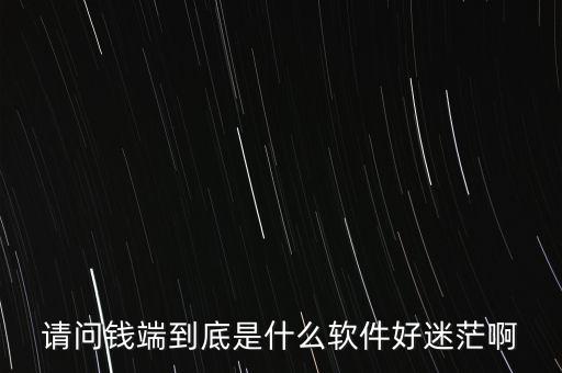 請(qǐng)問錢端到底是什么軟件好迷茫啊