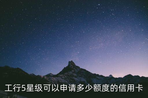 工行5星級可以申請多少額度的信用卡