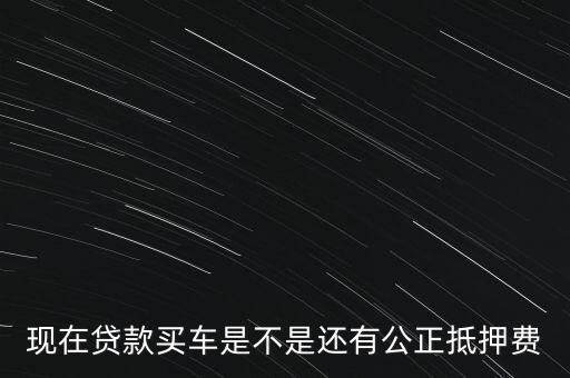 現(xiàn)在貸款買車是不是還有公正抵押費(fèi)