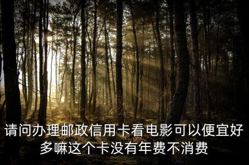 請(qǐng)問(wèn)辦理郵政信用卡看電影可以便宜好多嘛這個(gè)卡沒(méi)有年費(fèi)不消費(fèi)