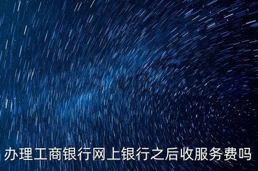 辦理工商銀行網(wǎng)上銀行之后收服務費嗎