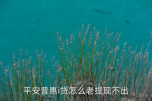 平安i貸為什么提現(xiàn)不了，平安普惠i貸怎么老提現(xiàn)不出