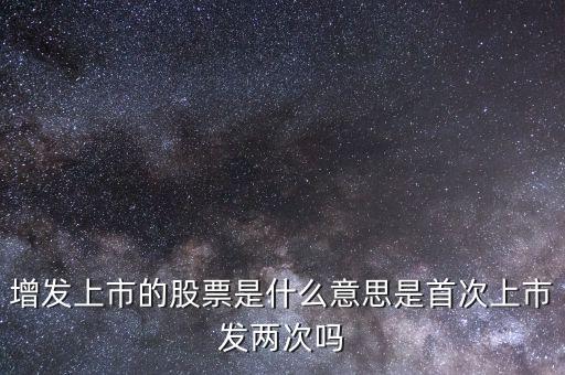 增發(fā)上市什么意思，增發(fā)上市的股票是什么意思是首次上市發(fā)兩次嗎