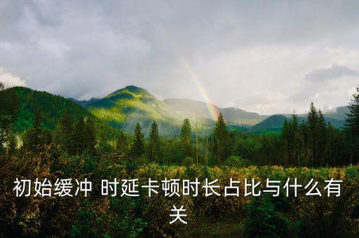 卡頓占比受什么影響，初始緩沖 時延卡頓時長占比與什么有關