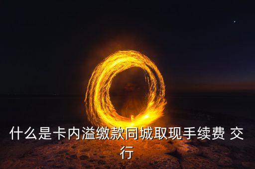 什么是卡內(nèi)溢繳款同城取現(xiàn)手續(xù)費(fèi) 交行