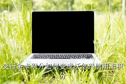 沃爾瑪用什么信用卡積分，交行金卡積分如何變成沃爾瑪信用卡積分
