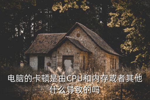 電腦的卡頓是由CPU和內(nèi)存或者其他什么導(dǎo)致的嗎
