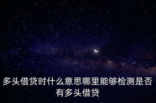 多頭借貸時(shí)什么意思哪里能夠檢測是否有多頭借貸