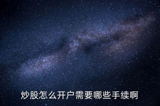 股票開戶要什么手續(xù)，炒股怎么開戶需要哪些手續(xù)啊