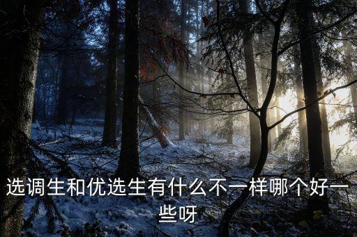 選調生和優(yōu)選生有什么不一樣哪個好一些呀