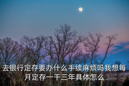 去銀行定存要辦什么手續(xù)麻煩嗎我想每月定存一千三年具體怎么