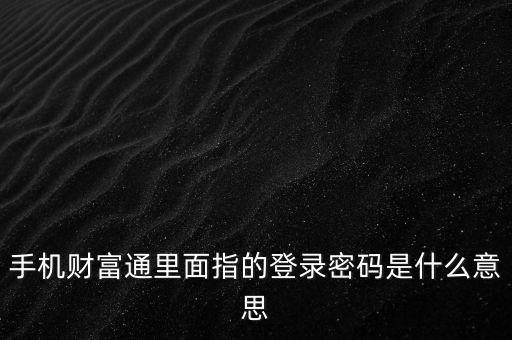 手機(jī)財(cái)富通里面指的登錄密碼是什么意思