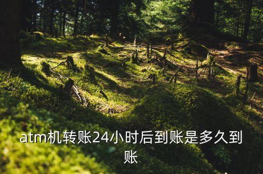 24小時(shí)到賬什么時(shí)候到，atm機(jī)轉(zhuǎn)賬24小時(shí)后到賬是多久到賬