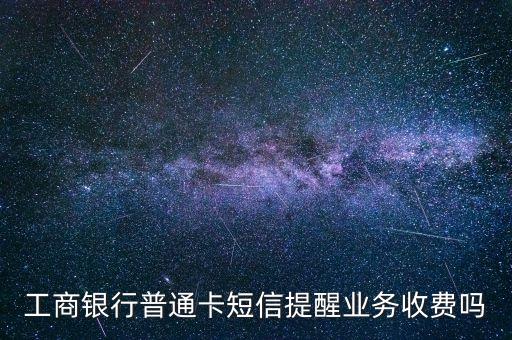 工行卡業(yè)務(wù)有什么費(fèi)用嗎，工商銀行普通卡短信提醒業(yè)務(wù)收費(fèi)嗎
