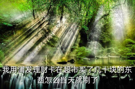 浦發(fā)的當天用卡是什么情況，我用浦發(fā)理財卡在超市買了幾十塊的東西怎么當天就刷了
