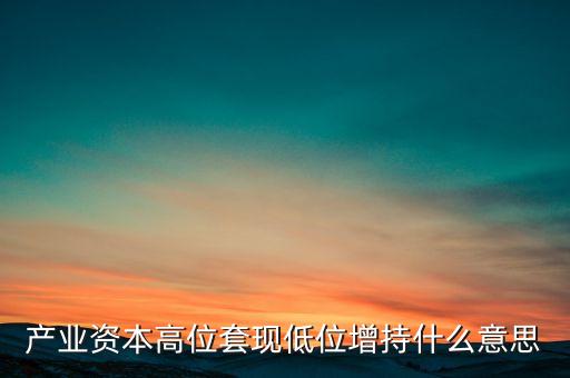 產(chǎn)業(yè)資本高位套現(xiàn)低位增持什么意思