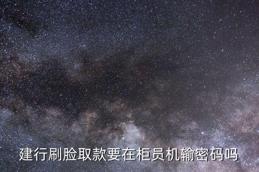 什么是建行的刷臉取款，建行刷臉取款要在柜員機(jī)輸密碼嗎