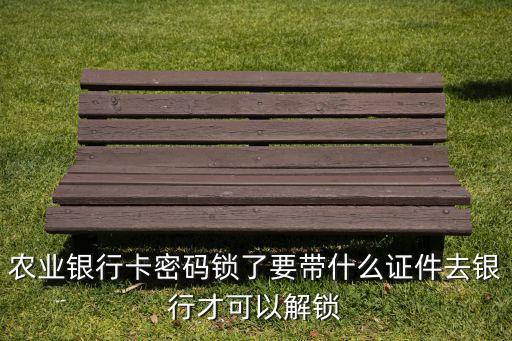 銀行卡解鎖需要帶什么東西嗎，農(nóng)業(yè)銀行卡密碼鎖了要帶什么證件去銀行才可以解鎖