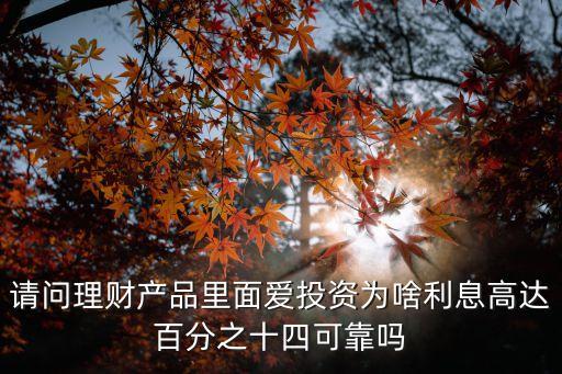 請問理財產(chǎn)品里面愛投資為啥利息高達百分之十四可靠嗎