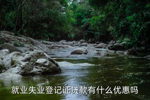 失業(yè)證貸款有什么優(yōu)惠，用失業(yè)證辦理貸款能享受什么能貸多少具體操作流程