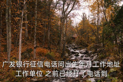 廣發(fā)銀行征信電話問出生年月工作地址工作單位 之前已經(jīng)打了電話到
