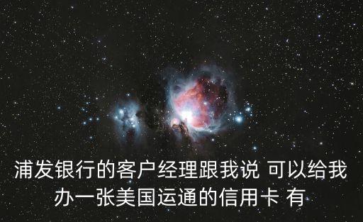 浦發(fā)銀行的客戶經(jīng)理跟我說 可以給我辦一張美國(guó)運(yùn)通的信用卡 有
