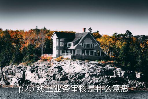 p2p貸款審核流程是什么意思，p2p 線上業(yè)務(wù)審核是什么意思