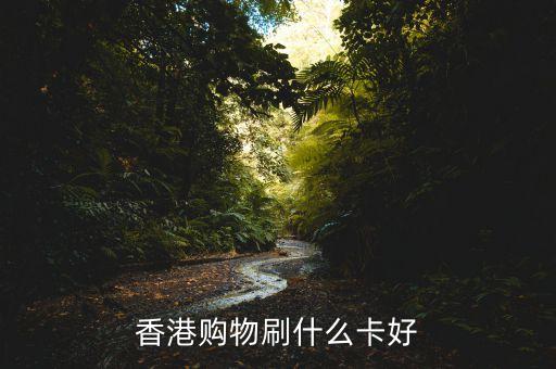 香港購物刷什么卡，去香港消費要刷什么卡