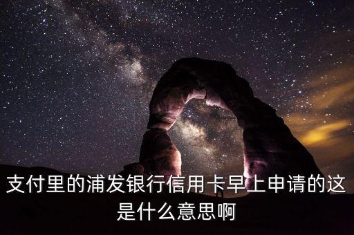 浦發(fā)當(dāng)日用卡什么意思，支付里的浦發(fā)銀行信用卡早上申請的這是什么意思啊