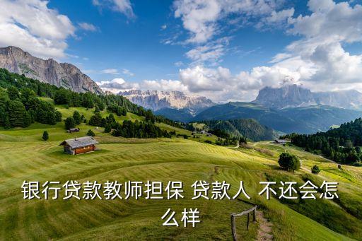 銀行貸款教師擔(dān)保 貸款人 不還會(huì)怎么樣
