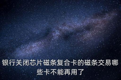 銀行關(guān)閉芯片磁條復(fù)合卡的磁條交易哪些卡不能再用了