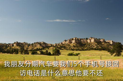 我朋友分期汽車要我們5個手機號接回訪電話是什么意思他要不還