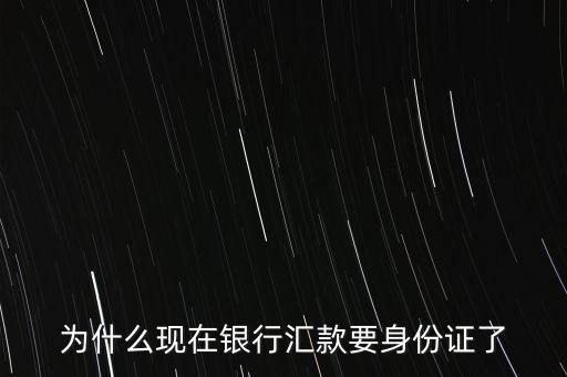 為什么現(xiàn)在銀行匯款要身份證了