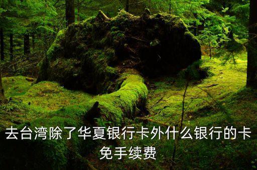 臺(tái)灣什么卡取現(xiàn)不收費(fèi)，在臺(tái)灣取現(xiàn)什么銀行不收手續(xù)費(fèi)