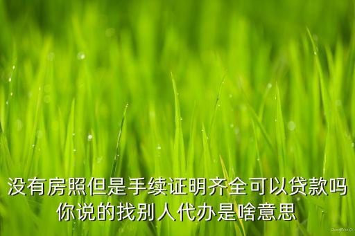 沒有房照但是手續(xù)證明齊全可以貸款嗎你說(shuō)的找別人代辦是啥意思