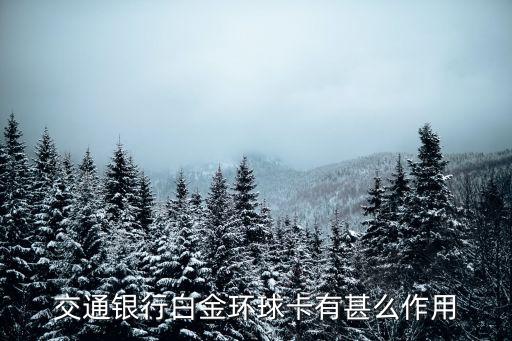 交通銀行白金卡什么好處，交通銀行白金環(huán)球卡有甚么作用