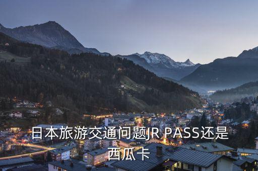 日本旅游交通問(wèn)題JR PASS還是西瓜卡