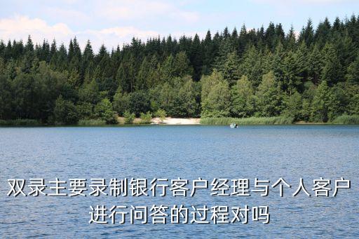 雙錄主要錄制銀行客戶經(jīng)理與個(gè)人客戶進(jìn)行問答的過程對(duì)嗎