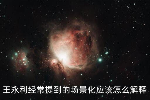 王永利經(jīng)常提到的場(chǎng)景化應(yīng)該怎么解釋