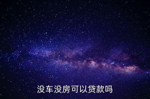 沒有車房怎么貸款，我沒車沒房能去銀行貸款嗎