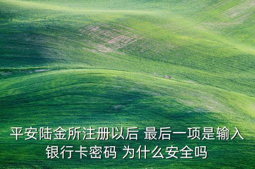 平安陸金所注冊(cè)以后 最后一項(xiàng)是輸入銀行卡密碼 為什么安全嗎