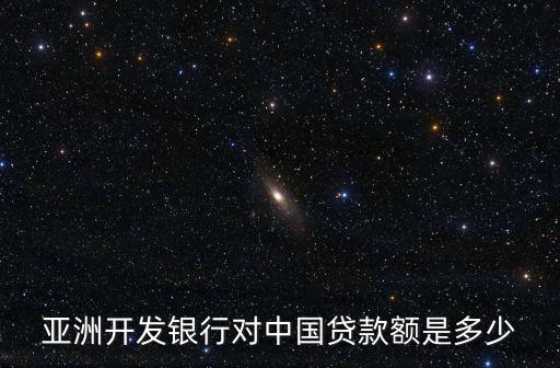 什么是亞行貸款項(xiàng)目，亞洲開發(fā)銀行對(duì)中國(guó)貸款額是多少