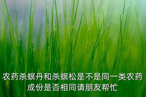 農(nóng)藥殺螟丹和殺螟松是不是同一類農(nóng)藥成份是否相同請朋友幫忙