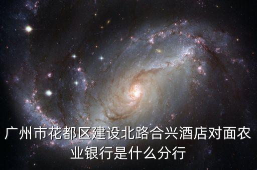 廣州市花都區(qū)建設(shè)北路合興酒店對面農(nóng)業(yè)銀行是什么分行