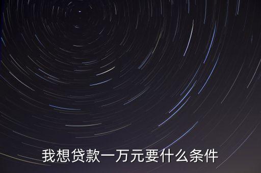 萬(wàn)元貸需要什么條件，想向銀行申請(qǐng)一萬(wàn)元貸款需要具備什么條件