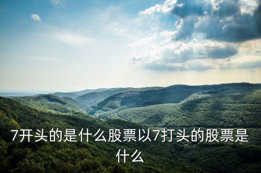 7開(kāi)頭的是什么股票以7打頭的股票是什么