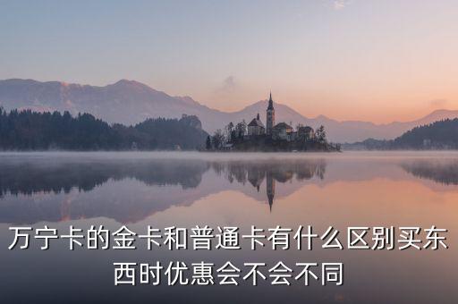 萬寧卡的金卡和普通卡有什么區(qū)別買東西時(shí)優(yōu)惠會(huì)不會(huì)不同